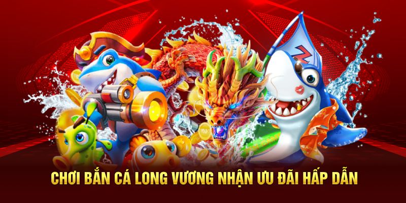Chơi bắn cá Long Vương nhận ưu đãi hấp dẫn
